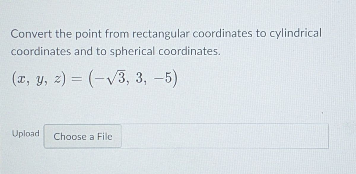 Convert the point from rectangular coordinates to cylindrical
coordinates and to spherical coordinates.
(x, y, z) = (-V3, 3, -5)
Upload
Choose a File
