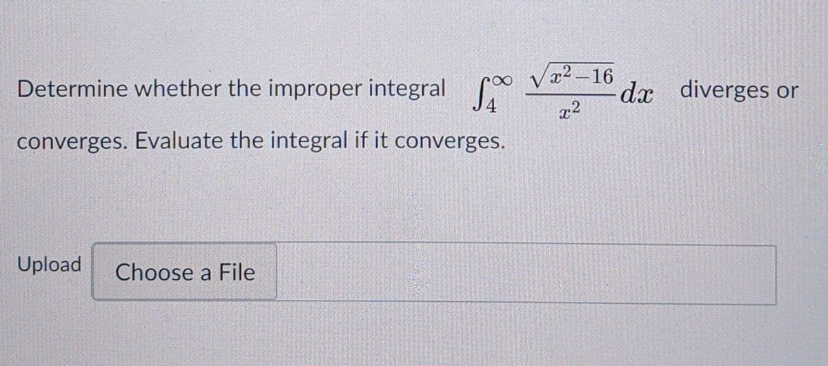 Determine whether the improper integral
∞ Vx² –16
dx diverges or
x2
converges. Evaluate the integral if it converges.
Upload
Choose a File
