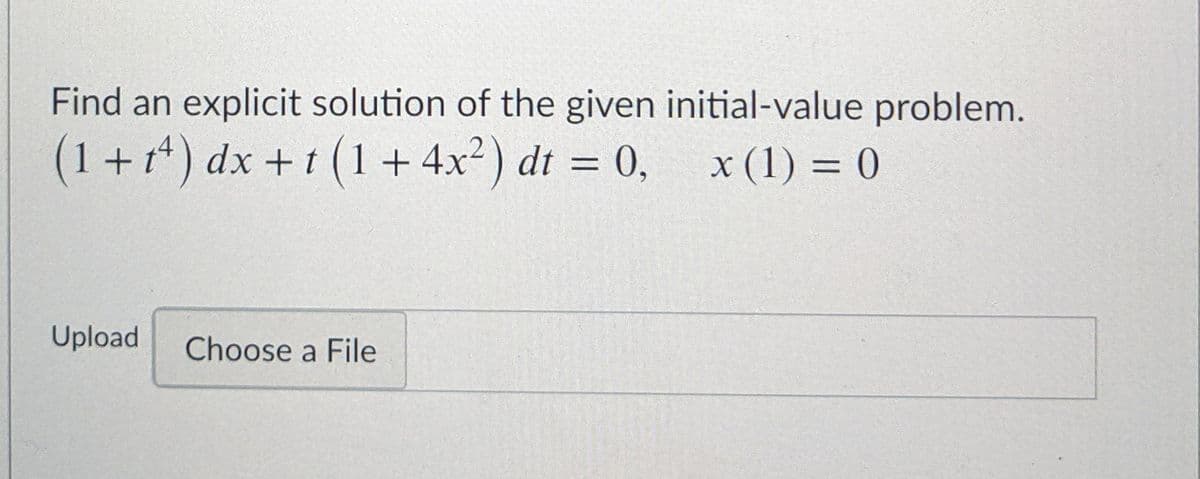 Find an explicit solution of the given initial-value problem.
(1+1*) dx +t (1 + 4x2) dt = 0,
x (1) = 0
%3D
Upload
Choose a File
