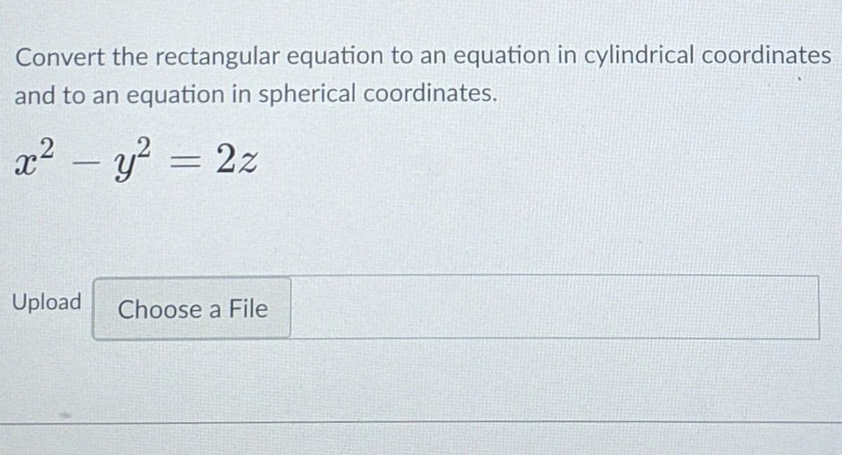 Convert the rectangular equation to an equation in cylindrical coordinates
and to an equation in spherical coordinates.
x² – y? = 2z
Upload
Choose a File
