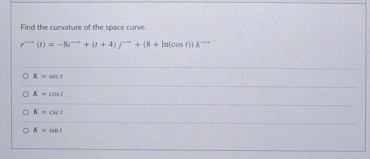 Find the curvature of the space curve.
r (1) = -8i + (t + 4) j + (8 + In(cos 1)) k
O K = sec t
O K = cos t
OK =
= CSc t
OK = sin t
