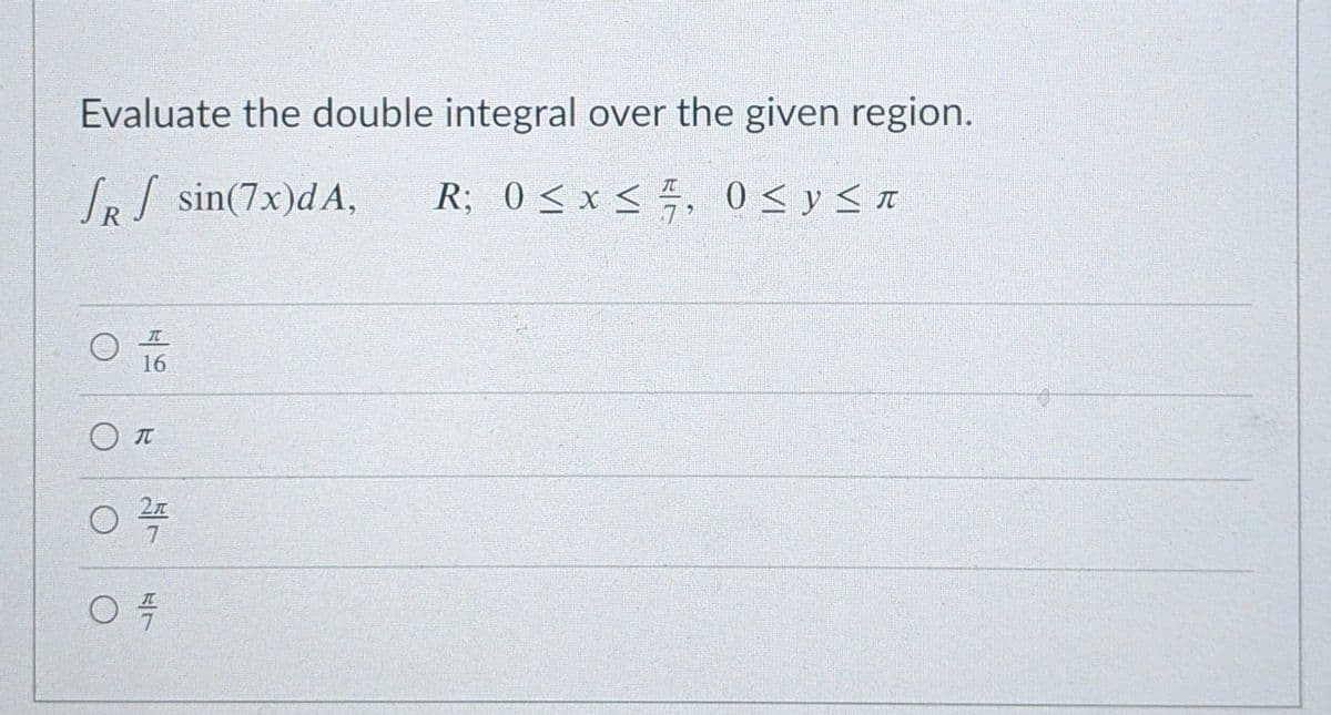 Evaluate the double integral over the given region.
SRS sin(7x)dA,
R; 0< x < 5, 0 < y < n
16
Ол
/7
