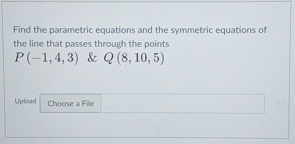 Find the parametric equations and the symmetric equations of
the line that passes through the points
P(-1,4,3) & Q (8, 10, 5)
Upload
Choose a File

