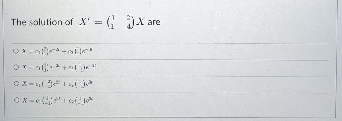 The solution of X' = (; )x
G)X are
%3D
O X = c1 )e-t +c> (G)e3
3t
C2
O X = c1 ()e-4 +c2 ()e3
-2t
%3D
O X = c1 ()et + c2 ()et
%3D
O X = c1()et + c2 (1)et
