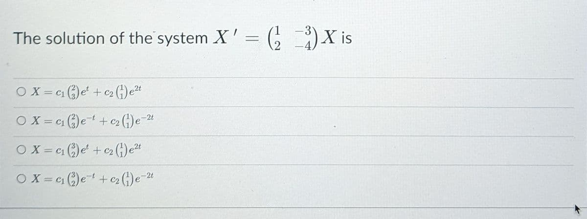The solution of the system X' = G)X is
OX = c )e + c2 (G)e2t
O X = c1 )e-+c G)e-24
OX= c1 )e + e2 (;)e2t
OX = 4 )e+c2 (;)e
-2t
