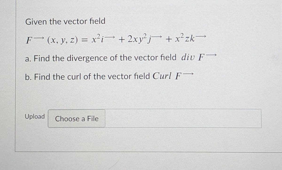 Given the vector field
F (x, y, z) = x²i + 2xy²j +x²zk
a. Find the divergence of the vector field div F-
b. Find the curl of the vector field Curl F
Upload
Choose a File
