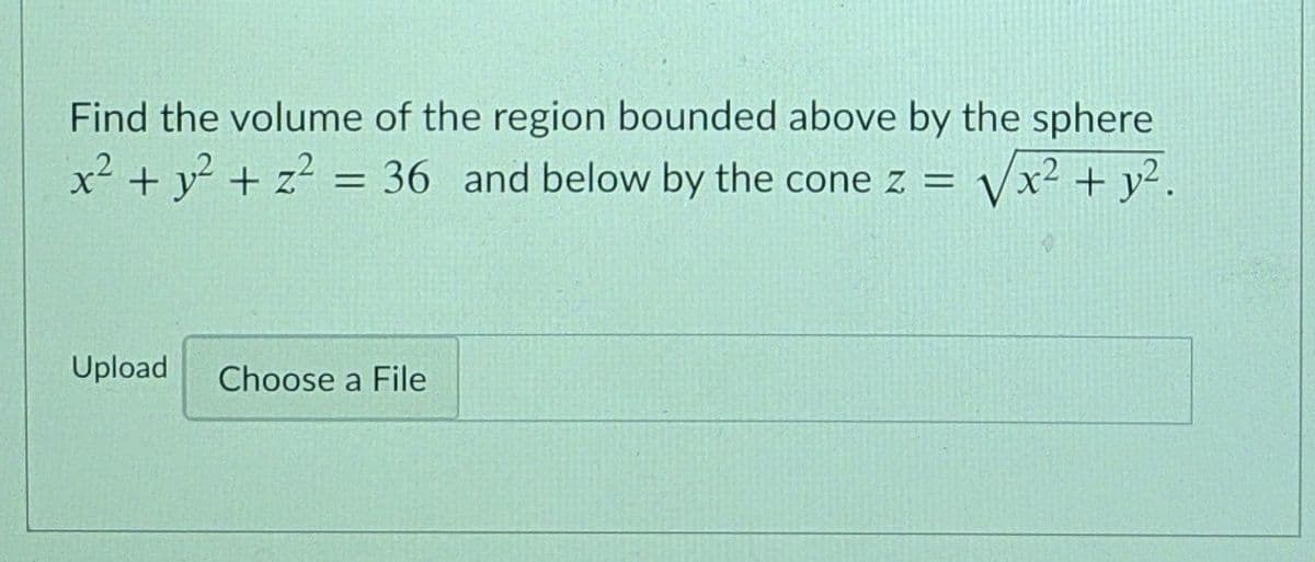 Find the volume of the region bounded above by the sphere
x2 + v² + z = 36 and below by the cone z =
Vx² + y².
Upload
Choose a File
