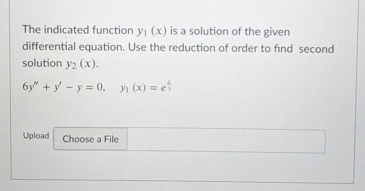 The indicated function y1 (x) is a solution of the given
differential equation. Use the reduction of order to find second
solution y2 (x).
6y" + y – y = 0, yı (x) = eš
= e 3
Upload
Choose a File
