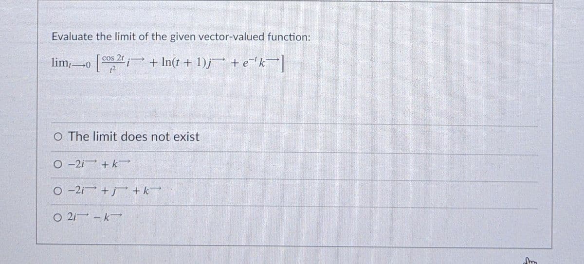 Evaluate the limit of the given vector-valued function:
lim,o cos 2 + In(t + 1)j + ek|
O The limit does not exist
O -2i + k
O -2i +j +k
O 2i - k
