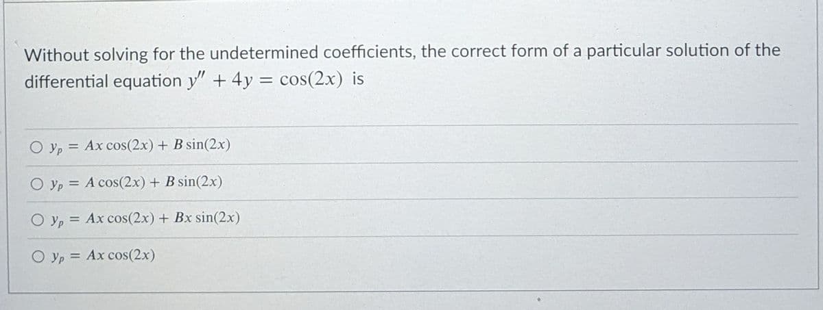 Without solving for the undetermined coefficients, the correct form of a particular solution of the
differential equation y" + 4y = cos(2x) is
O yp = Ax cos(2x) + B sin(2x)
O Yp
= A cos(2x) + B sin(2x)
O Yp =
= Ax cos(2x) + Bx sin(2x)
O yp = Ax cos(2x)
