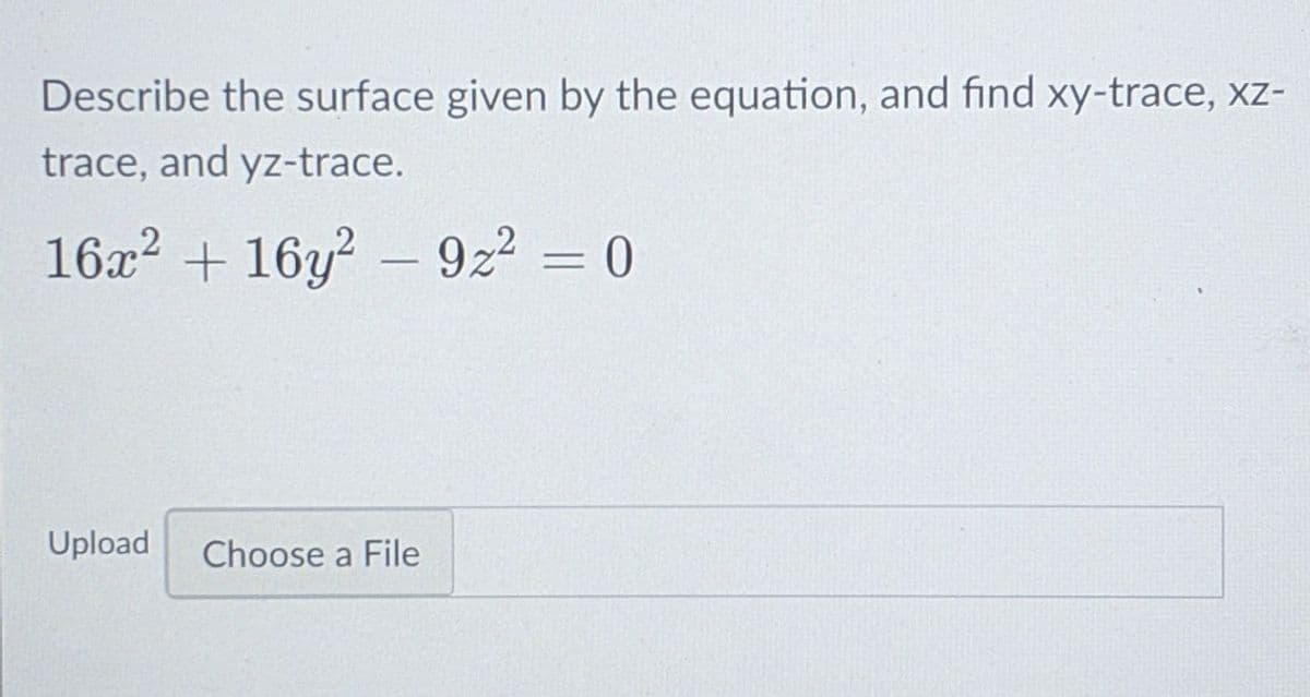 Describe the surface given by the equation, and find xy-trace, xz-
trace, and yz-trace.
16x? + 16y? – 922 = 0
Upload
Choose a File
