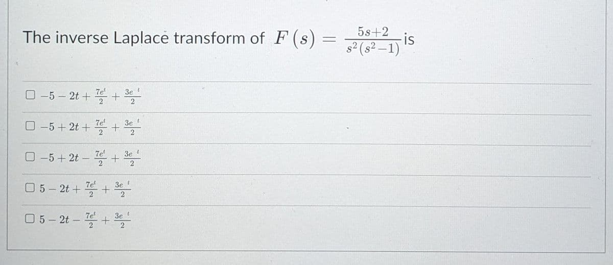 5s+2
The inverse Laplace transform of F (s) =
is
s² (s² –1)
7e
3e t
O -5 – 2t +
2
7et
3e t
2
7et
Зе
O -5+ 2t
2
7et
05-2t + 쪽 +
Зе
폴 +
05-2t -
7et
3e t
2
