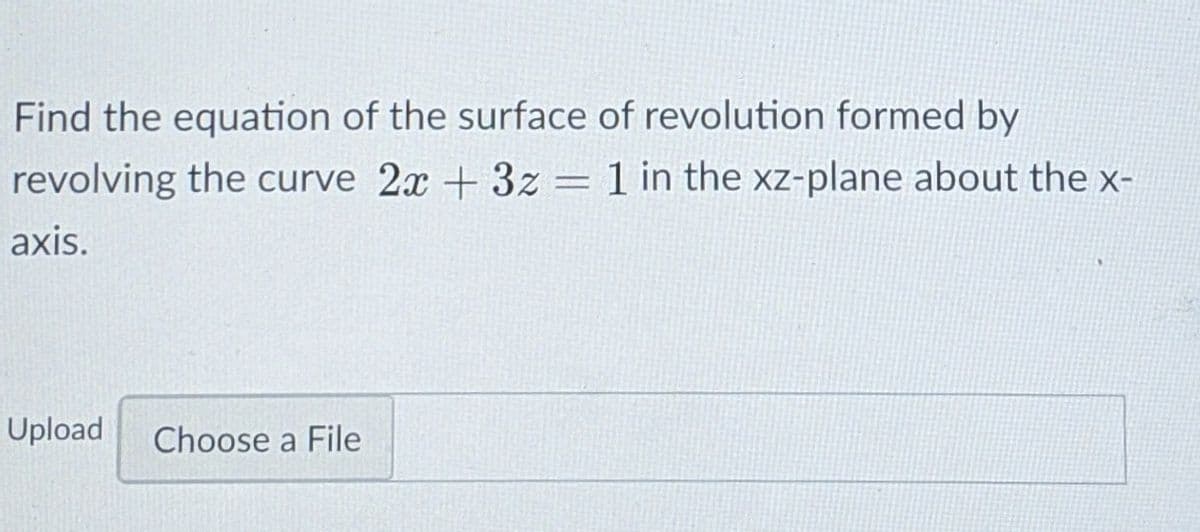 Find the equation of the surface of revolution formed by
revolving the curve 2x +3z = 1 in the xz-plane about the x-
axis.
Upload
Choose a File
