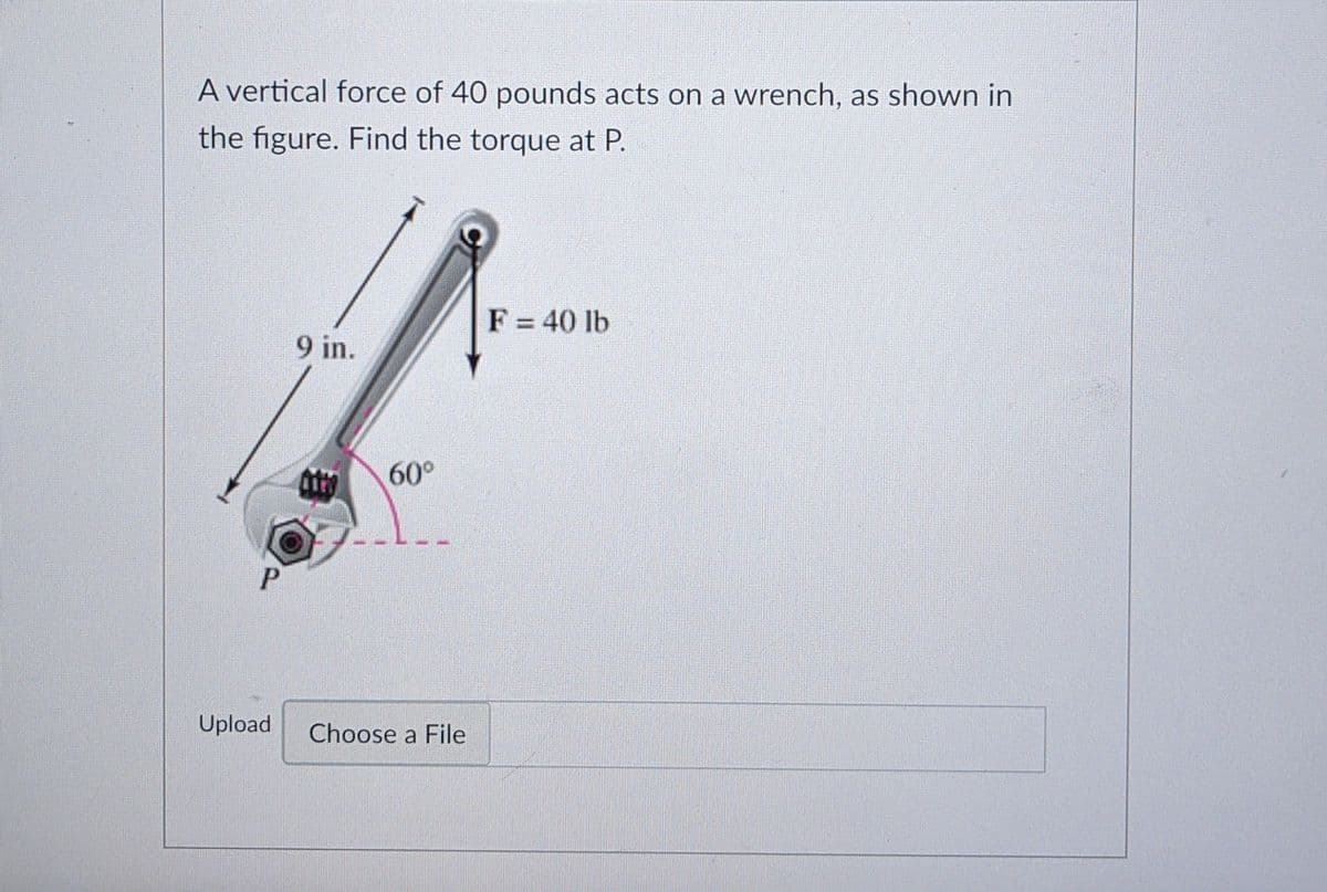 A vertical force of 40 pounds acts on a wrench, as shown in
the figure. Find the torque at P.
F = 40 lb
%3D
9 in.
60°
Upload
Choose a File

