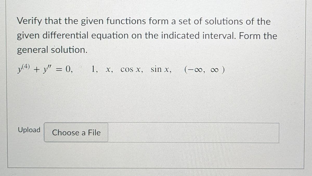 Verify that the given functions form a set of solutions of the
given differential equation on the indicated interval. Form the
general solution.
y(4) + y" = 0,
1, х,
cos x, sin x,
(-0, ∞ )
%3D
Upload
Choose a File

