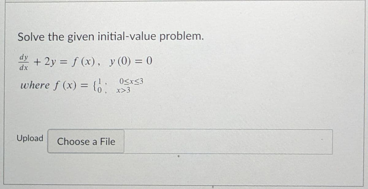Solve the given initial-value problem.
dy
+ 2y = f (x), y (0) = 0
%3D
dx
where f (x) = o
0<x<3
x>3
Upload
Choose a File
