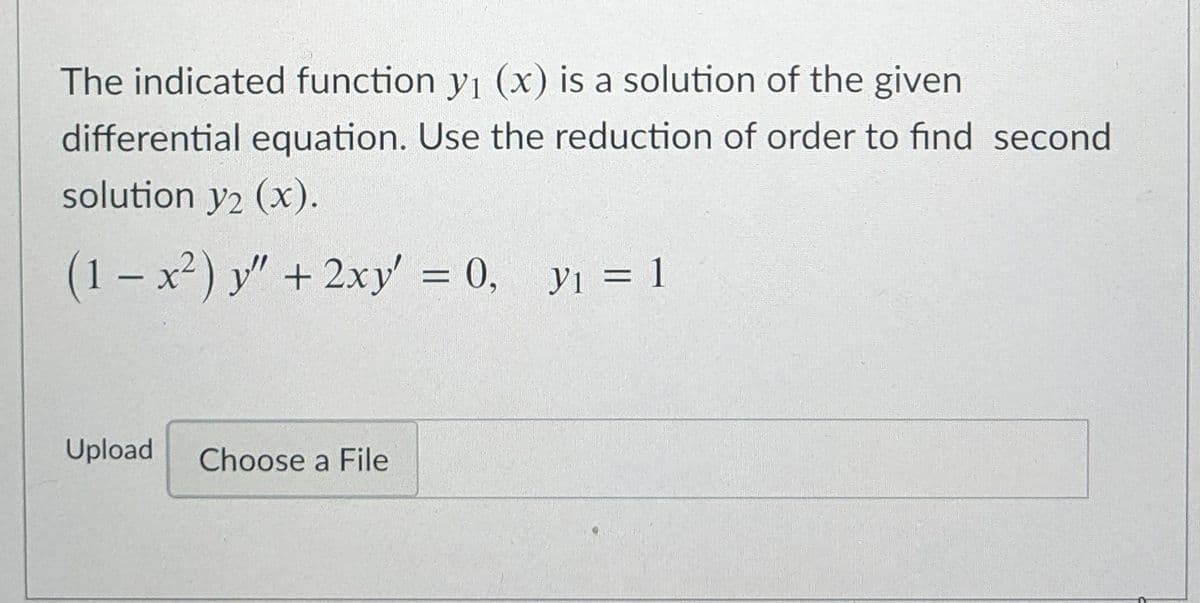 The indicated function y1 (x) is a solution of the given
differential equation. Use the reduction of order to find second
solution y2 (x).
(1 - x²) y" + 2xy' = 0, yı = 1
Upload
Choose a File
