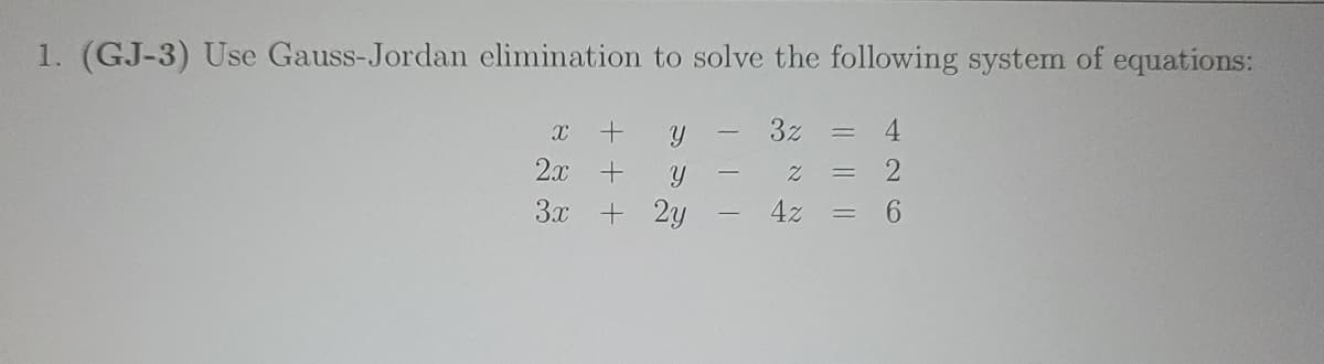 1. (GJ-3) Use Gauss-Jordan elimination to solve the following system of equations:
3z = 4
Z = 2
6
x + y
2x
+
Y
3x + 2y
-
4z
=