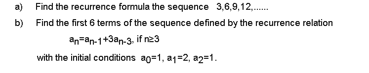 a) Find the recurrence formula the sequence 3,6,9,12,..
b) Find the first 6 terms of the sequence defined by the recurrence relation
an=an-1+3an-3, if n23
with the initial conditions ao=1, a1=2, a2=1.
