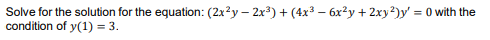 Solve for the solution for the equation: (2x²y – 2x³) + (4x³ – 6x²y + 2xy²)y' = 0 with the
condition of y(1) = 3.

