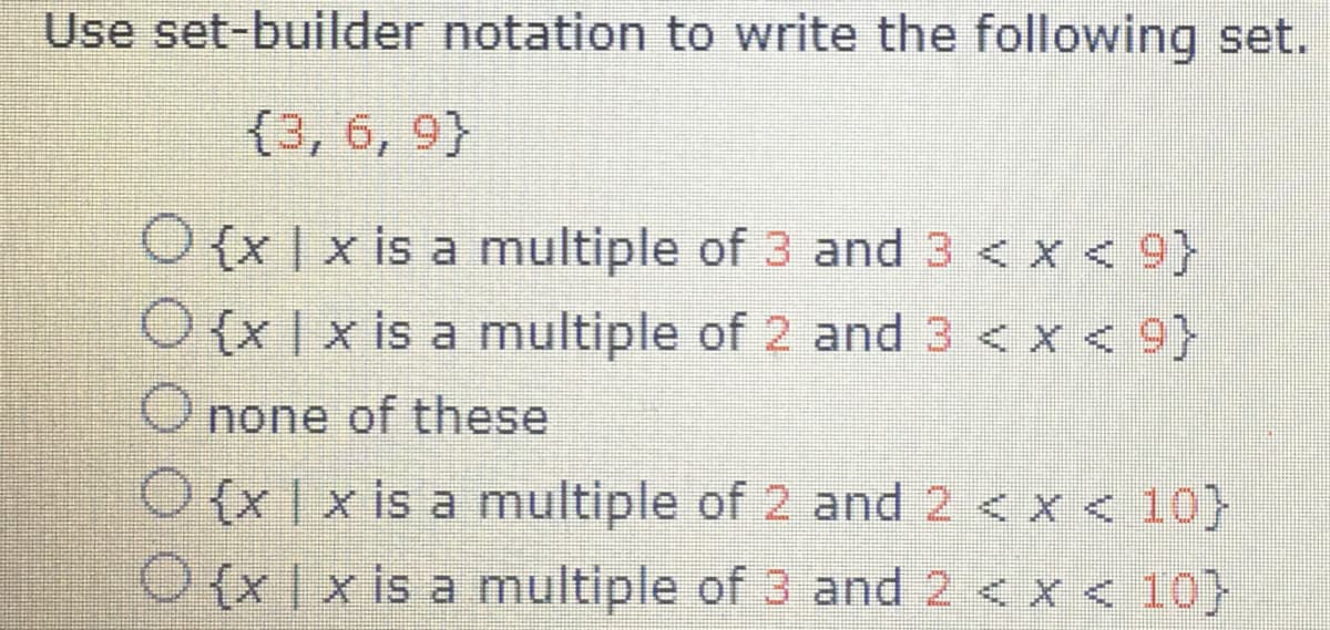 Use set-builder notation to write the following set.
(3, 6, 9}
O {x | x is a multiple of 3 and 3 < x < 9}
O {x|x is a multiple of 2 and 3 < x < 9}
none of these
O{x1x is a multiple of 2 and 2 < x < 10}
O {x | x is a multiple of 3 and 2 < x < 10}
