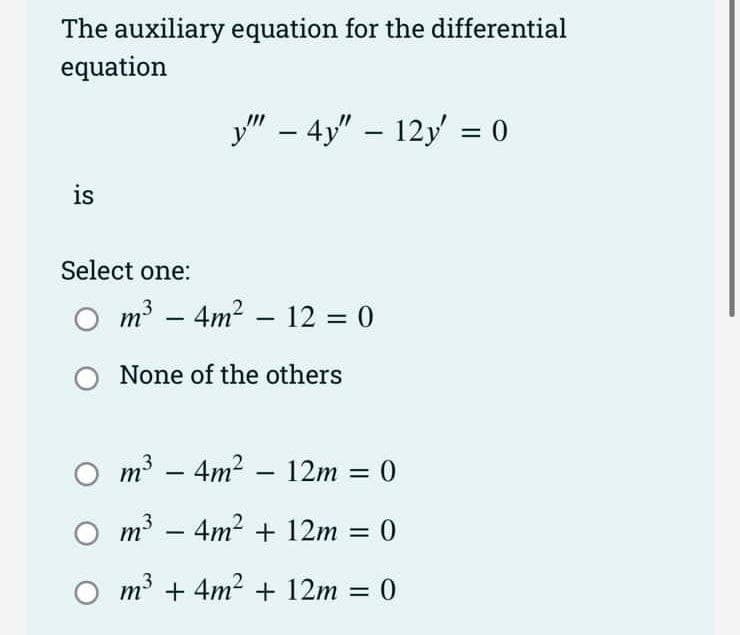The auxiliary equation for the differential
equation
y" – 4y" – 12y' = 0
is
Select one:
m? – 4m? – 12 = 0
None of the others
m
– 4m? – 12m = 0
%3D
|
m – 4m? + 12m = 0
O m³ + 4m2 + 12m :
%3D
