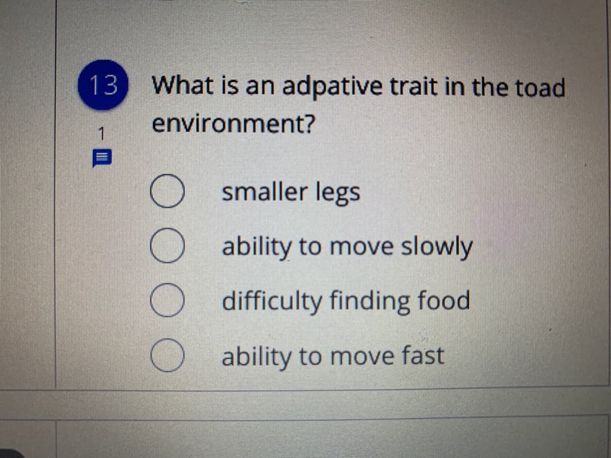 13
What is an adpative trait in the toad
environment?
O smaller legs
ability to move slowly
difficulty finding food
ability to move fast
