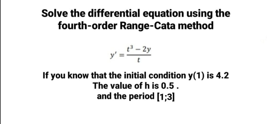 Solve the differential equation using the
fourth-order Range-Cata method
t3 – 2y
y'
If you know that the initial condition y(1) is 4.2
The value of h is 0.5.
and the period [1;3]
