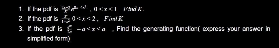 1. If the pdf is 2 e8x-4x , 0<x<1_FindK.
2. If the pdf is K, 0<x<2, Find K
K
3. If the pdf is
—а<x<а
Find the generating function( express your answer in
simplified form)
