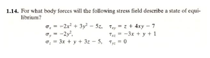 1.14. For what body forces will the following stress field describe a state of equi-
librium?
o, = -2x + 3y² - 5z, Try = z + 4xy 7
o, = -2y?,
o: = 3x + y + 3z - 5, Ty = 0
Tz = -3x + y + 1
