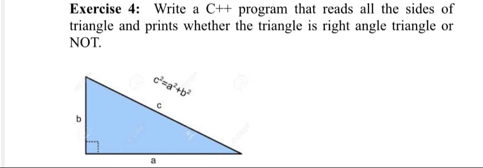 Exercise 4: Write a C++ program that reads all the sides of
triangle and prints whether the triangle is right angle triangle or
NOT.
c²=a?+b?
b.
a
