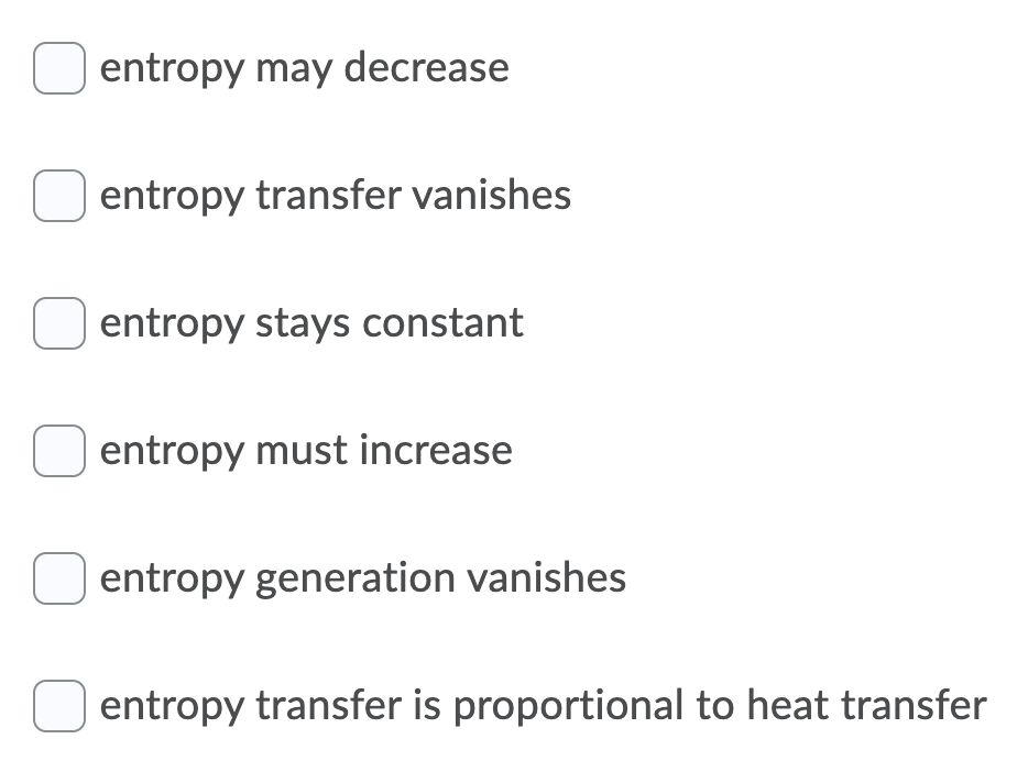 entropy may decrease
entropy transfer vanishes
O entropy stays constant
entropy must increase
entropy generation vanishes
entropy transfer is proportional to heat transfer
