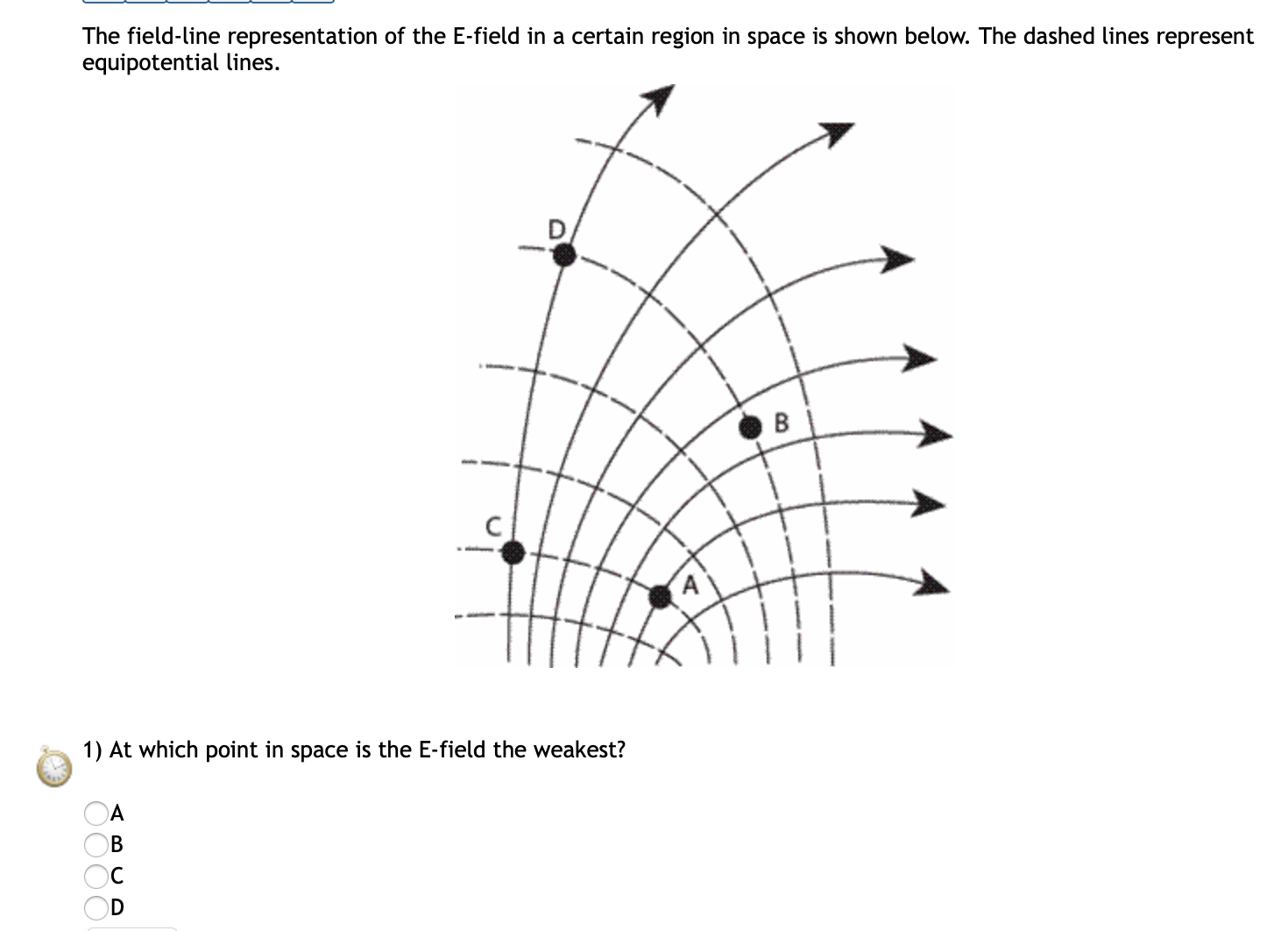 The field-line representation of the E-field in a certain region in space is shown below. The dashed lines represent
equipotential lines.
1) At which point in space is the E-field the weakest?
OC
