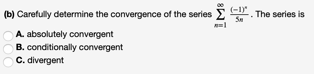 00
(b) Carefully determine the convergence of the series 2
(-1)"
The series is
5n
n=1
A. absolutely convergent
B. conditionally convergent
C. divergent
OO0
