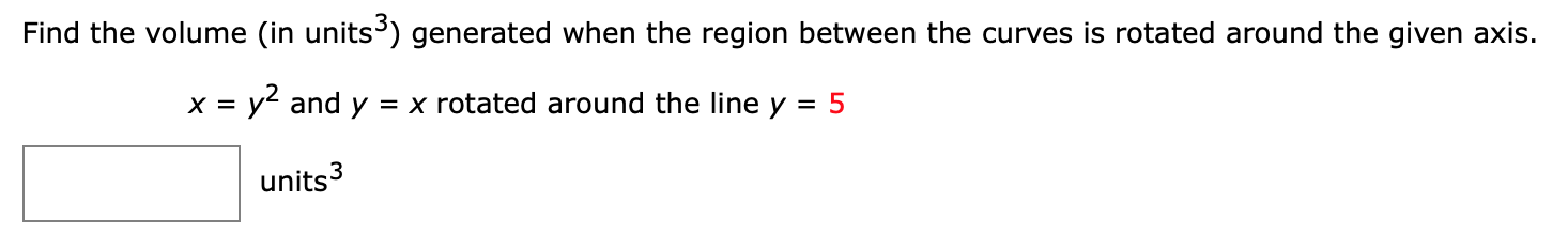 Find the volume (in units) generated when the region between the curves is rotated around the given axis.
x = y² and y = x rotated around the line y =
units3
