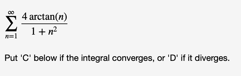 4 arctan(n)
1+ n?
n=1
Put 'C' below if the integral converges, or 'D' if it diverges.
