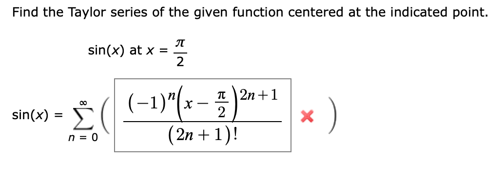 Find the Taylor series of the given function centered at the indicated point.
sin(x) at x =
2
(-1)"(x- })
2n +1
Σ
n = 0
)
sin(x)
(2n + 1)!
