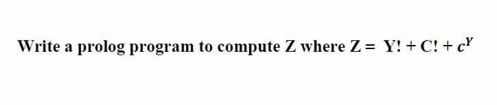 Write a prolog program to compute Z where Z = Y! + C! + c

