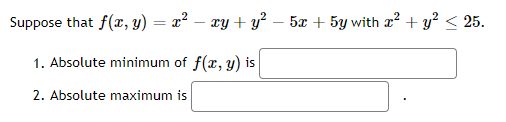 Suppose that f(x, y) = x² − xy + y² - 5x + 5y with x² + y² ≤ 25.
1. Absolute minimum of f(x, y) is
2. Absolute maximum is