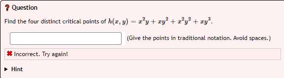 ? Question
Find the four distinct critical points of h(x, y) = x²y + xy² + x³y² + xy³.
* Incorrect. Try again!
Hint
(Give the points in traditional notation. Avoid spaces.)