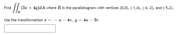 Find (3x + 4y)dA where R is the parallelogram with vertices (0,0), (-1,4), (-4,-2), and (-5,2).
R
Use the transformation z =
u 4v, y = 4u - 2v