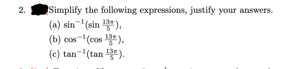2.
Simplify the following expressions, justify your answers.
-1
(a) sin (sin 13T),
(b) cos-¹(cos ¹3),
5
13п
(c) tan-¹(tan ¹3T).
5