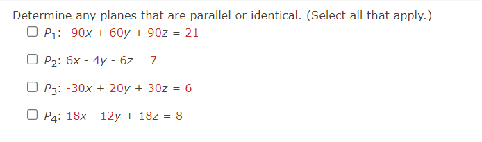 Determine any planes that are parallel or identical. (Select all that apply.)
OP₁: -90x + 60y + 90z = 21
OP₂: 6x - 4y - 6z = 7
OP3: -30x + 20y + 30z = 6
O P4: 18x - 12y + 18z = 8
