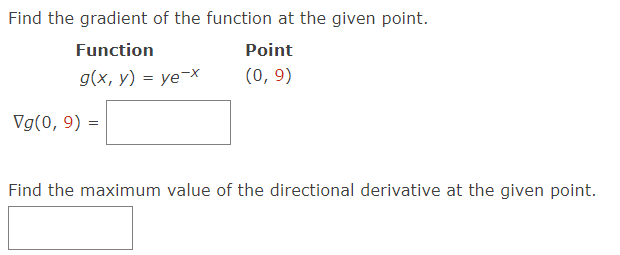 Find the gradient of the function at the given point.
Function
g(x, y) = ye-x
Vg(0, 9) =
Point
(0, 9)
Find the maximum value of the directional derivative at the given point.