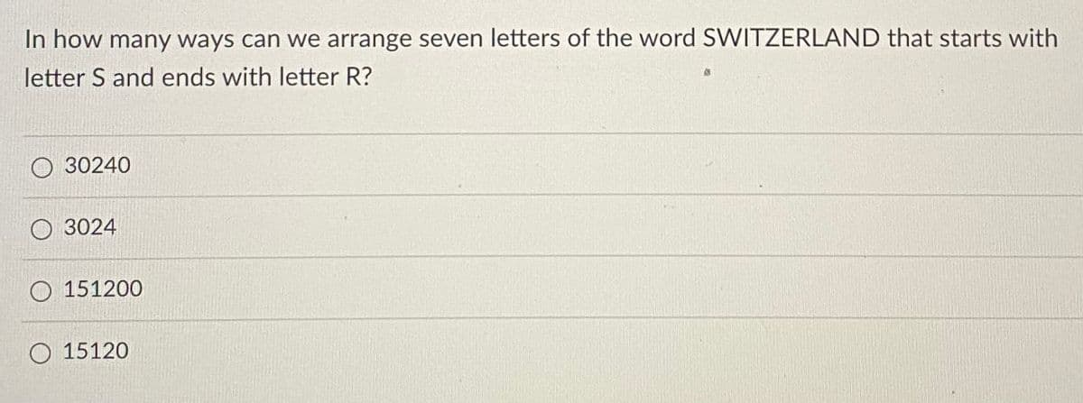 In how many ways can we arrange seven letters of the word SWITZERLAND that starts with
letter S and ends with letter R?
30240
3024
151200
15120