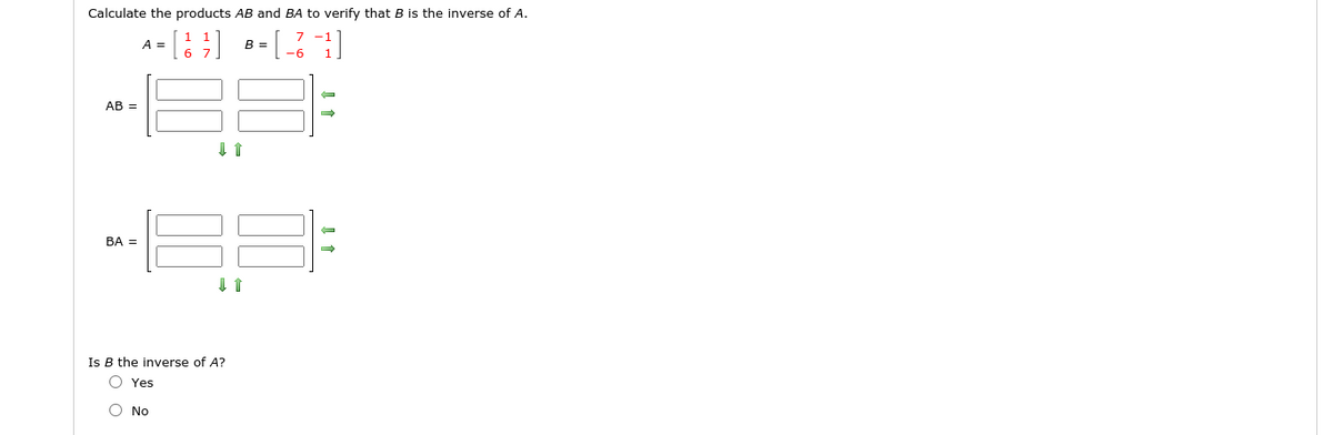Calculate the products AB and BA to verify that B is the inverse of A.
7
A =
В -
AB =
BA =
Is B the inverse of A?
O Yes
O No
