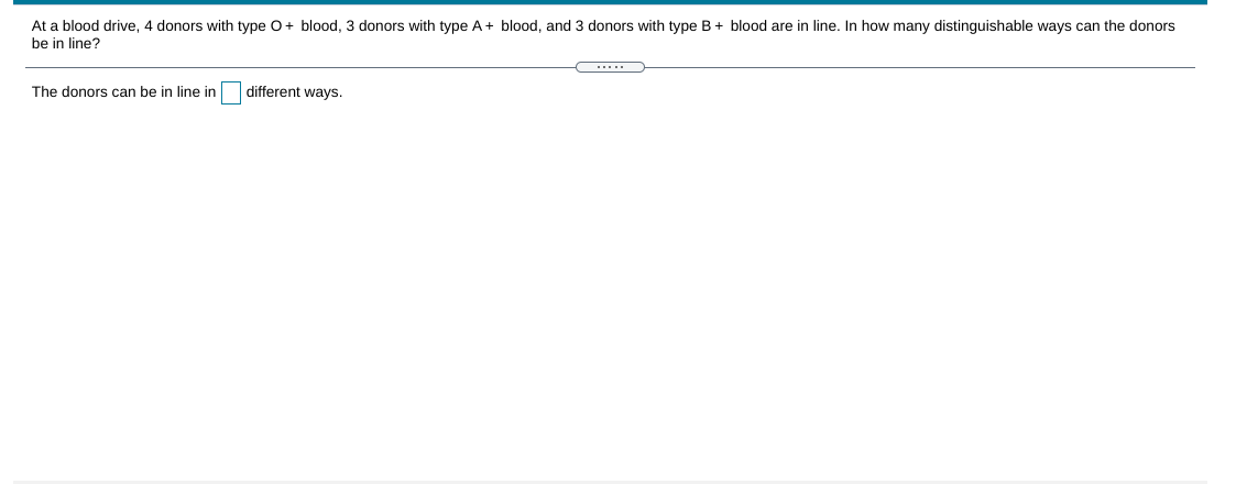 At a blood drive, 4 donors with type 0+ blood, 3 donors with type A+ blood, and 3 donors with type B+ blood are in line. In how many distinguishable ways can the donors
be in line?
....
The donors can be in line in
different ways.
