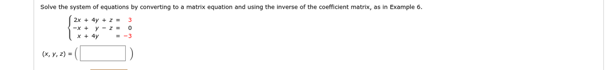 Solve the system of equations by converting to a matrix equation and using the inverse of the coefficient matrix, as in Example 6.
{
2x + 4y + z =
3
-х +
x + 4y
y - z =
= -3
(х, у, 2) %3D
