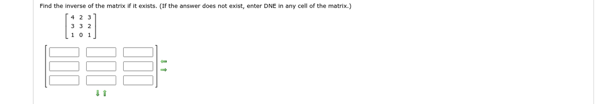 Find the inverse of the matrix if it exists. (If the answer does not exist, enter DNE in any cell of the matrix.)
4 2 3
3 3 2
1 0
