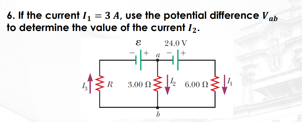 6. If the current I₁
=
3 A, use the potential difference Vab
to determine the value of the current 12.
E
+
a
itt
1513
R
3.00 Ω-
b
24.0 V
+
142
6.00 Ω
4